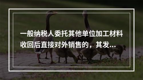 一般纳税人委托其他单位加工材料收回后直接对外销售的，其发生的