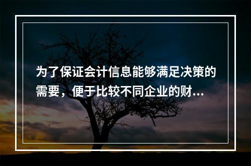 为了保证会计信息能够满足决策的需要，便于比较不同企业的财务状