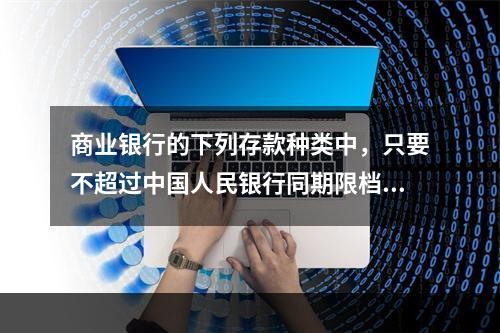 商业银行的下列存款种类中，只要不超过中国人民银行同期限档次存