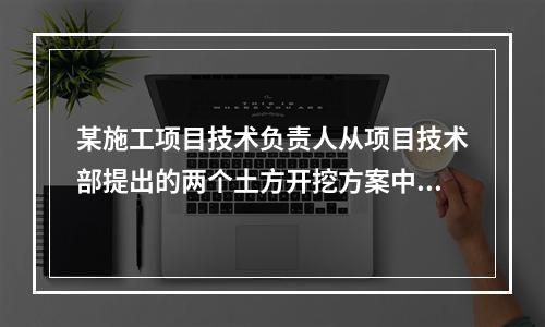 某施工项目技术负责人从项目技术部提出的两个土方开挖方案中选定