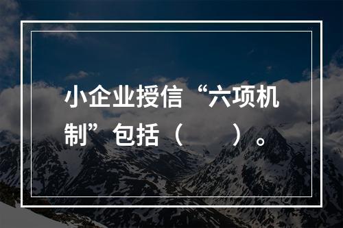 小企业授信“六项机制”包括（　　）。