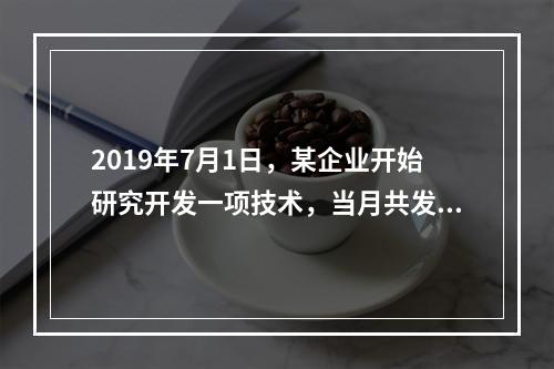 2019年7月1日，某企业开始研究开发一项技术，当月共发生研