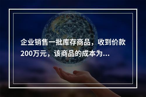 企业销售一批库存商品，收到价款200万元，该商品的成本为17