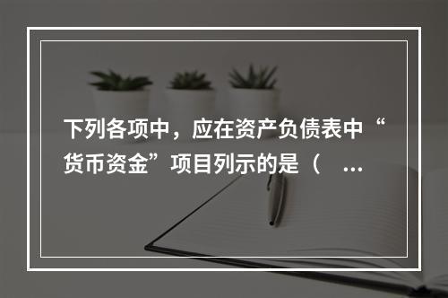 下列各项中，应在资产负债表中“货币资金”项目列示的是（　）。