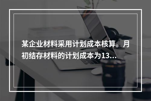 某企业材料采用计划成本核算。月初结存材料的计划成本为130万