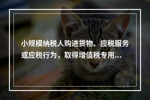 小规模纳税人购进货物、应税服务或应税行为，取得增值税专用发票