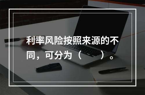 利率风险按照来源的不同，可分为（　　）。