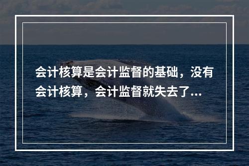 会计核算是会计监督的基础，没有会计核算，会计监督就失去了依据