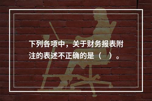 下列各项中，关于财务报表附注的表述不正确的是（　）。