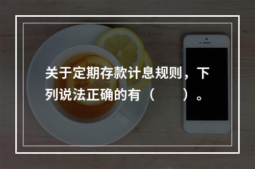 关于定期存款计息规则，下列说法正确的有（　　）。