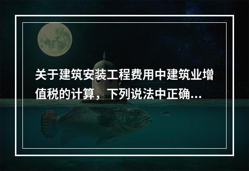 关于建筑安装工程费用中建筑业增值税的计算，下列说法中正确的是