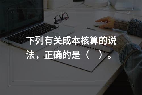 下列有关成本核算的说法，正确的是（　）。