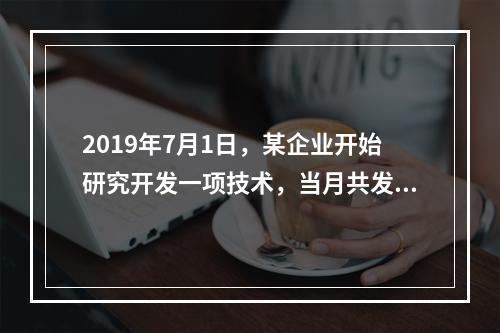 2019年7月1日，某企业开始研究开发一项技术，当月共发生研