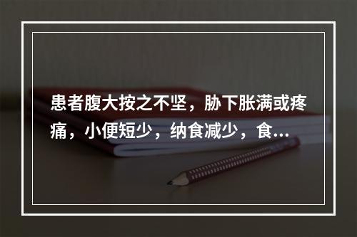 患者腹大按之不坚，胁下胀满或疼痛，小便短少，纳食减少，食后作