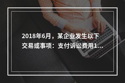 2018年6月，某企业发生以下交易或事项：支付诉讼费用10万