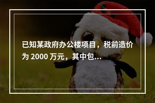 已知某政府办公楼项目，税前造价为 2000 万元，其中包含增