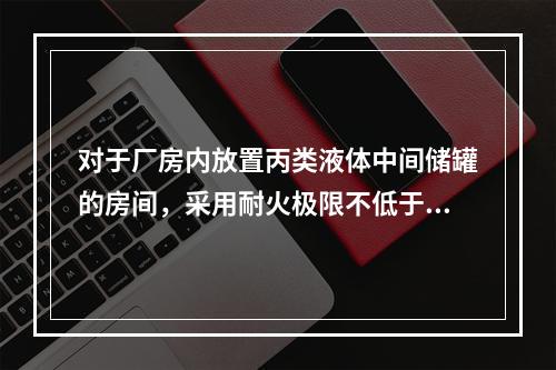 对于厂房内放置丙类液体中间储罐的房间，采用耐火极限不低于3.