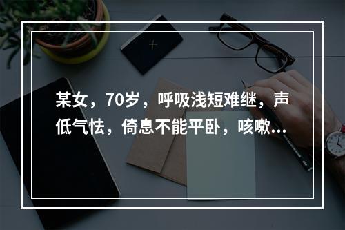 某女，70岁，呼吸浅短难继，声低气怯，倚息不能平卧，咳嗽痰白