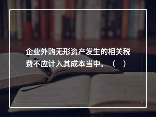 企业外购无形资产发生的相关税费不应计入其成本当中。（　）