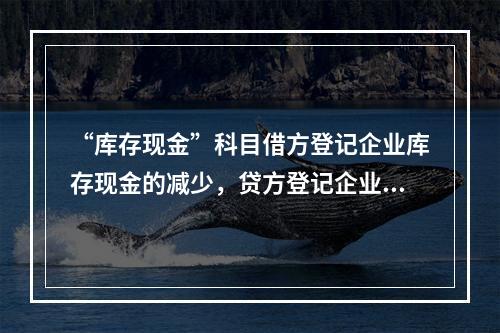 “库存现金”科目借方登记企业库存现金的减少，贷方登记企业库存