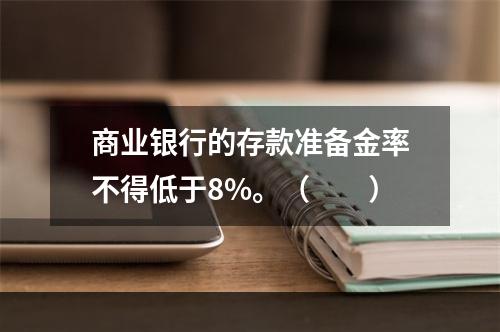 商业银行的存款准备金率不得低于8%。（　　）