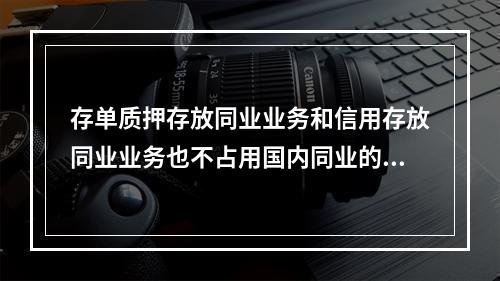 存单质押存放同业业务和信用存放同业业务也不占用国内同业的授信