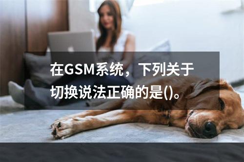 在GSM系统，下列关于切换说法正确的是()。