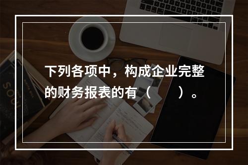 下列各项中，构成企业完整的财务报表的有（　　）。