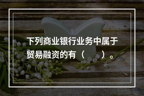 下列商业银行业务中属于贸易融资的有（　　）。