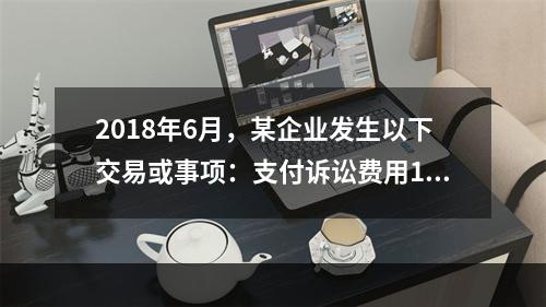 2018年6月，某企业发生以下交易或事项：支付诉讼费用10万