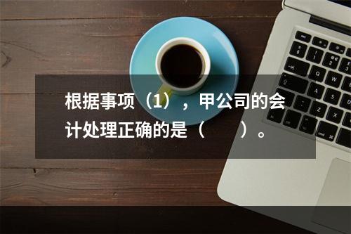 根据事项（1），甲公司的会计处理正确的是（　　）。