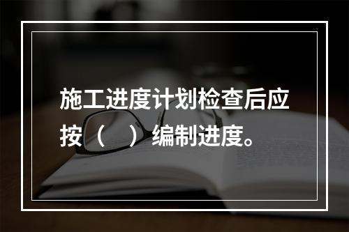 施工进度计划检查后应按（　）编制进度。