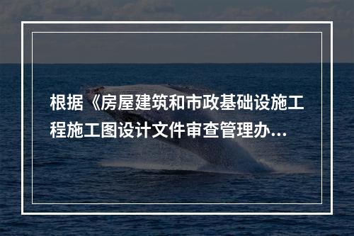 根据《房屋建筑和市政基础设施工程施工图设计文件审查管理办法》