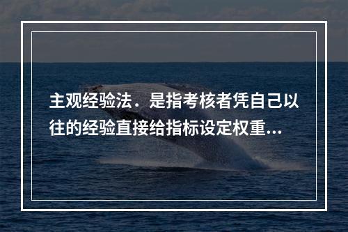 主观经验法．是指考核者凭自己以往的经验直接给指标设定权重，一