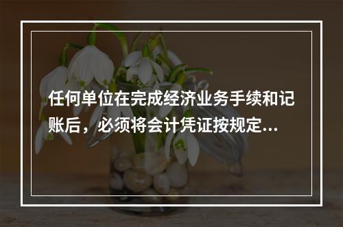 任何单位在完成经济业务手续和记账后，必须将会计凭证按规定的立