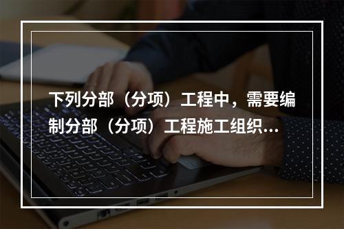 下列分部（分项）工程中，需要编制分部（分项）工程施工组织设计