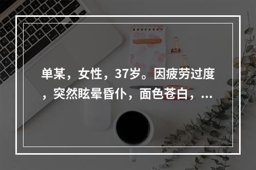 单某，女性，37岁。因疲劳过度，突然眩晕昏仆，面色苍白，呼吸