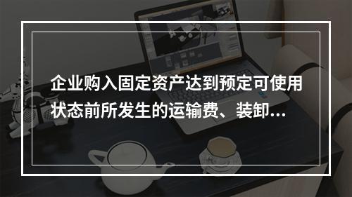 企业购入固定资产达到预定可使用状态前所发生的运输费、装卸费、