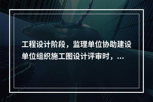 工程设计阶段，监理单位协助建设单位组织施工图设计评审时，评审