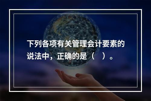 下列各项有关管理会计要素的说法中，正确的是（　）。