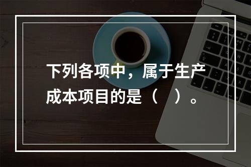 下列各项中，属于生产成本项目的是（　）。