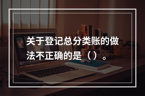 关于登记总分类账的做法不正确的是（ ）。