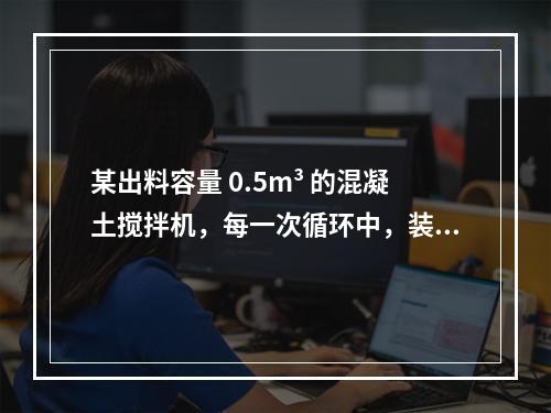 某出料容量 0.5m³ 的混凝土搅拌机，每一次循环中，装料、
