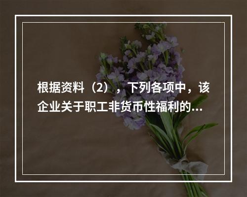 根据资料（2），下列各项中，该企业关于职工非货币性福利的处理