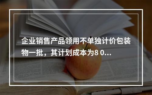 企业销售产品领用不单独计价包装物一批，其计划成本为8 000