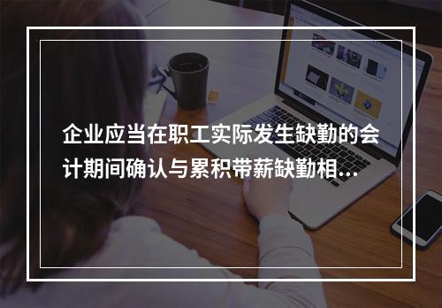 企业应当在职工实际发生缺勤的会计期间确认与累积带薪缺勤相关的