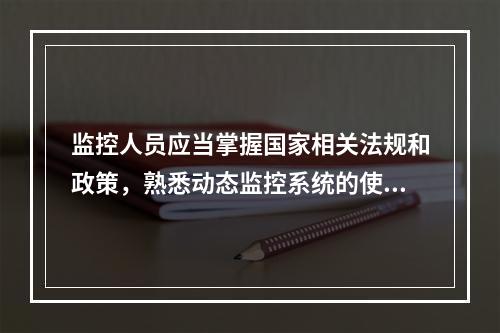 监控人员应当掌握国家相关法规和政策，熟悉动态监控系统的使用和