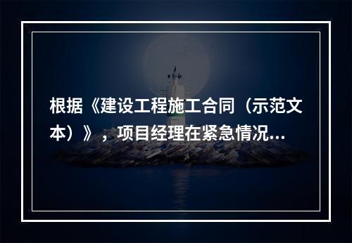 根据《建设工程施工合同（示范文本）》，项目经理在紧急情况下有