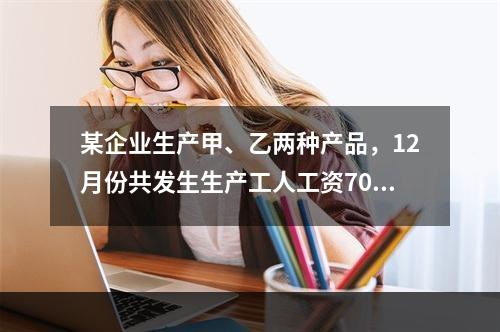 某企业生产甲、乙两种产品，12月份共发生生产工人工资70 0