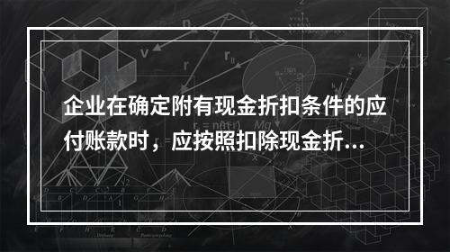 企业在确定附有现金折扣条件的应付账款时，应按照扣除现金折扣后